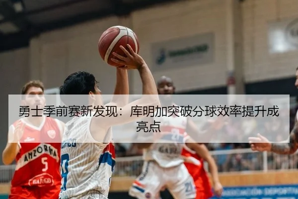 勇士季前赛新发现：库明加突破分球效率提升成亮点